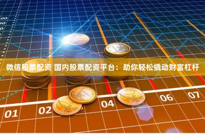 微信股票配资 国内股票配资平台：助你轻松撬动财富杠杆