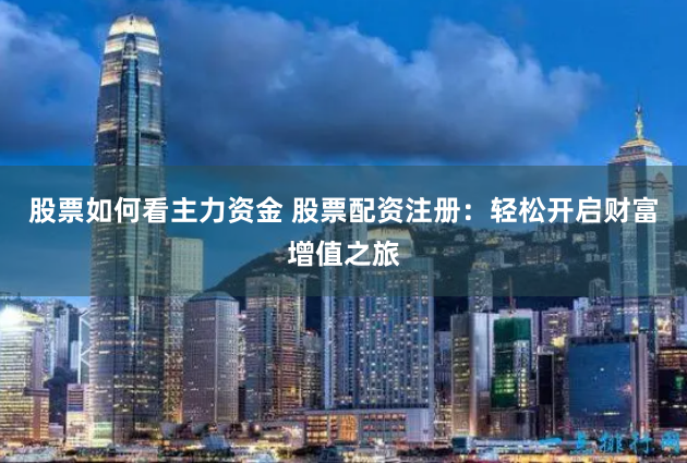 股票如何看主力资金 股票配资注册：轻松开启财富增值之旅