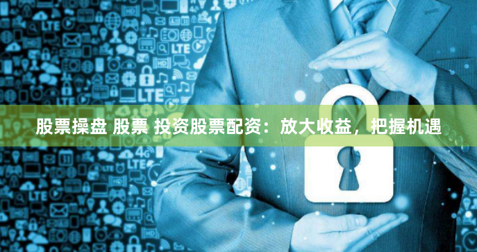 股票操盘 股票 投资股票配资：放大收益，把握机遇