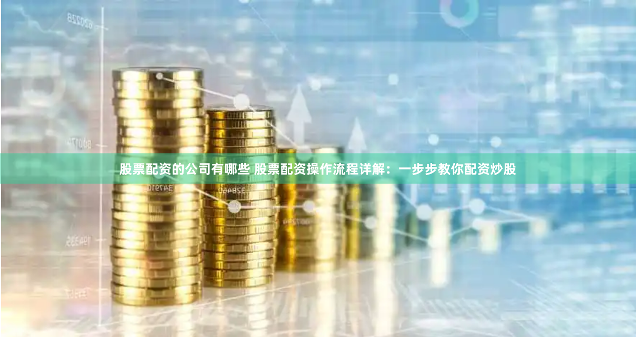 股票配资的公司有哪些 股票配资操作流程详解：一步步教你配资炒股