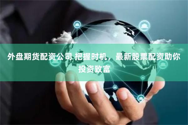 外盘期货配资公司 把握时机，最新股票配资助你投资致富