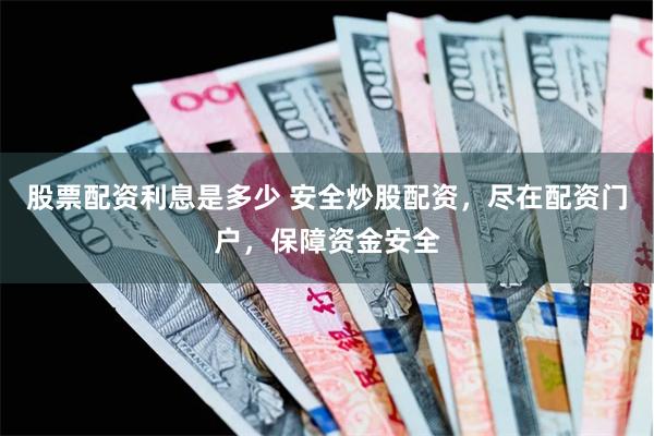 股票配资利息是多少 安全炒股配资，尽在配资门户，保障资金安全