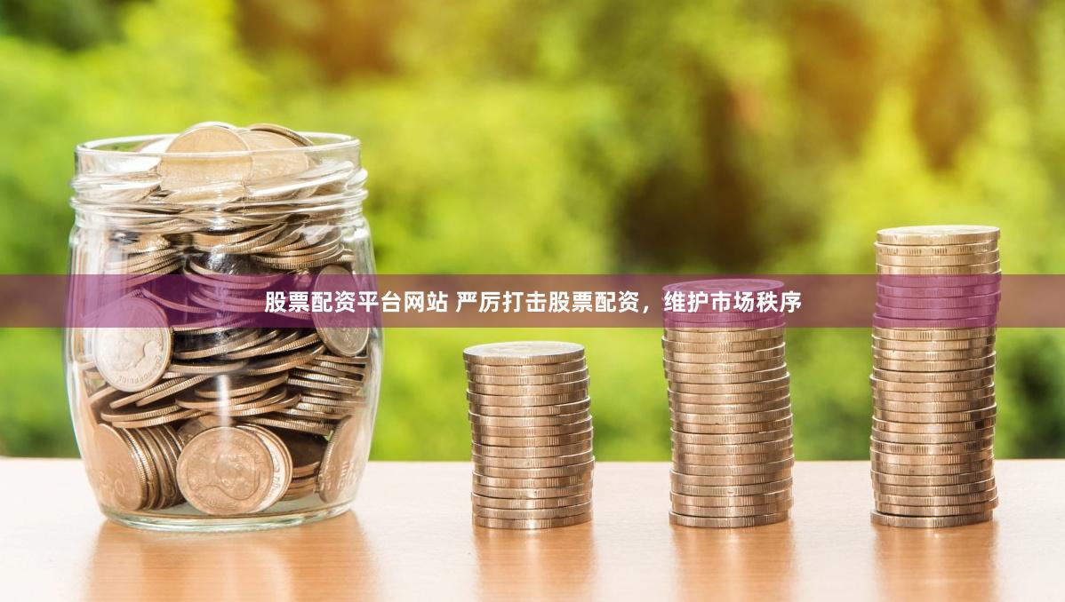 股票配资平台网站 严厉打击股票配资，维护市场秩序