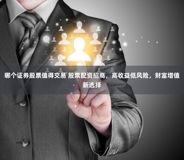 哪个证券股票值得交易 股票配资招商，高收益低风险，财富增值新选择