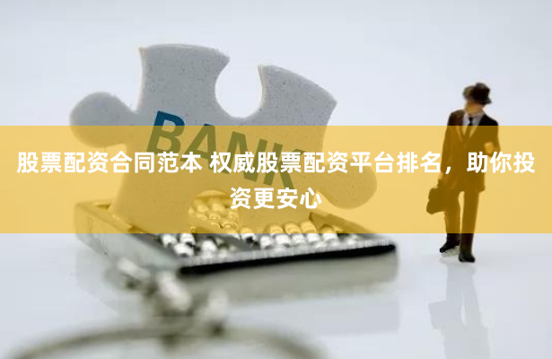 股票配资合同范本 权威股票配资平台排名，助你投资更安心