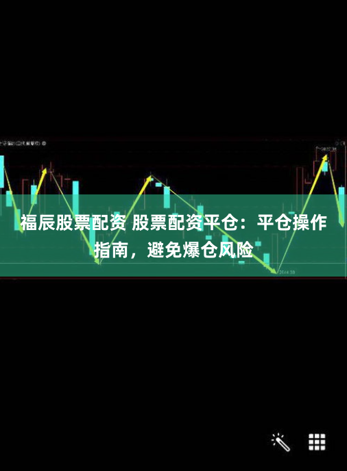 福辰股票配资 股票配资平仓：平仓操作指南，避免爆仓风险
