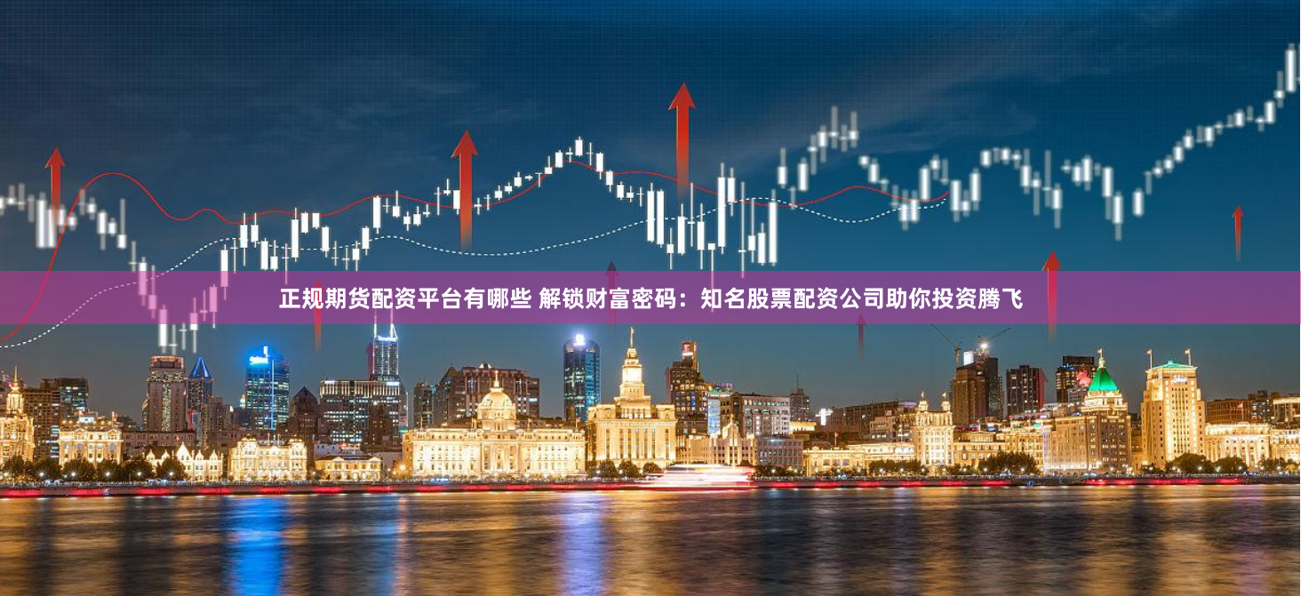 正规期货配资平台有哪些 解锁财富密码：知名股票配资公司助你投资腾飞