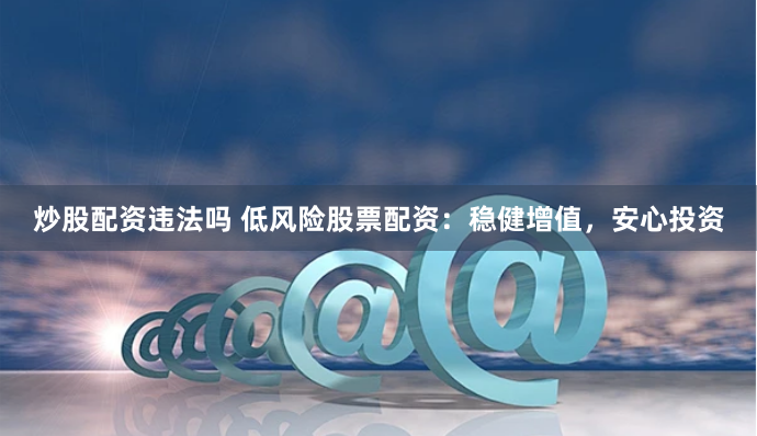 炒股配资违法吗 低风险股票配资：稳健增值，安心投资
