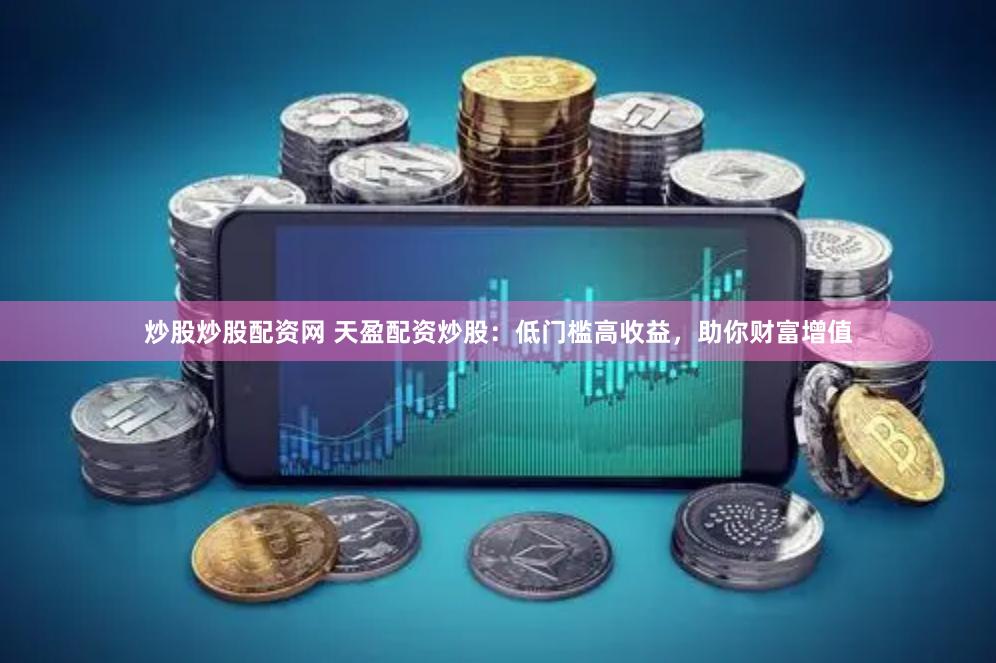 炒股炒股配资网 天盈配资炒股：低门槛高收益，助你财富增值