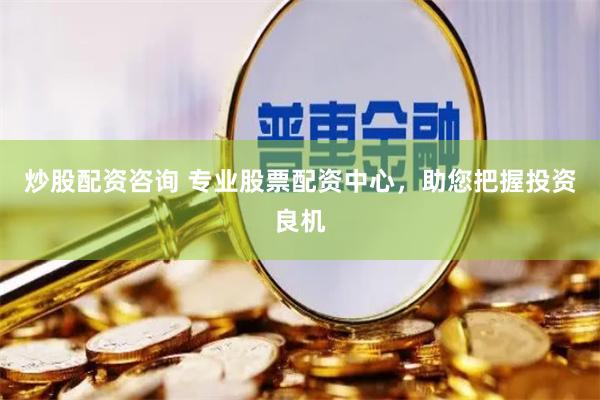 炒股配资咨询 专业股票配资中心，助您把握投资良机
