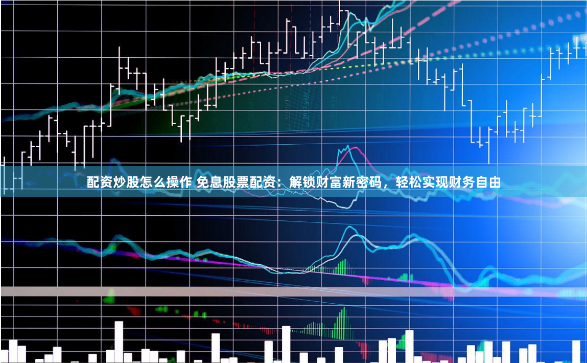 配资炒股怎么操作 免息股票配资：解锁财富新密码，轻松实现财务自由