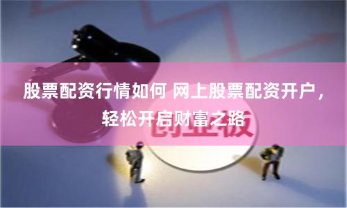 股票配资行情如何 网上股票配资开户，轻松开启财富之路