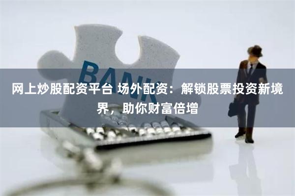 网上炒股配资平台 场外配资：解锁股票投资新境界，助你财富倍增