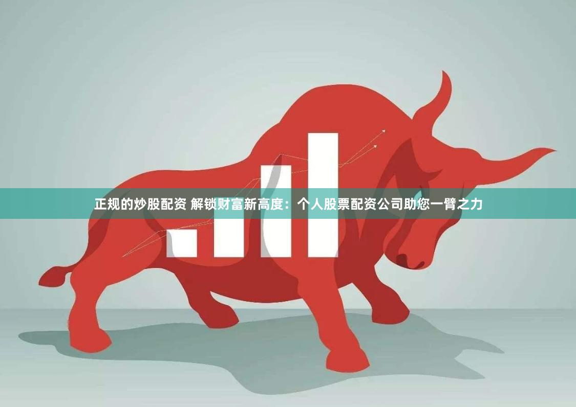 正规的炒股配资 解锁财富新高度：个人股票配资公司助您一臂之力