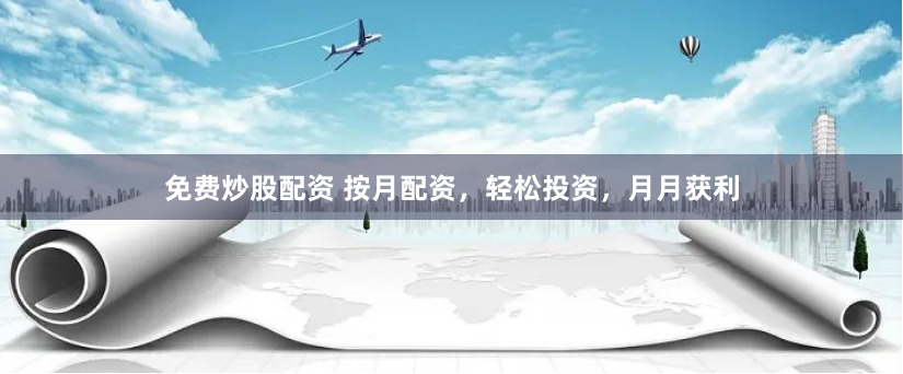 免费炒股配资 按月配资，轻松投资，月月获利