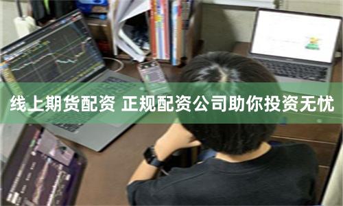线上期货配资 正规配资公司助你投资无忧