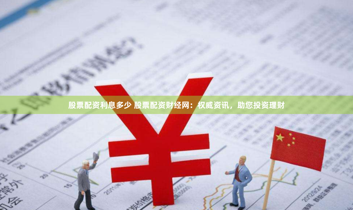 股票配资利息多少 股票配资财经网：权威资讯，助您投资理财
