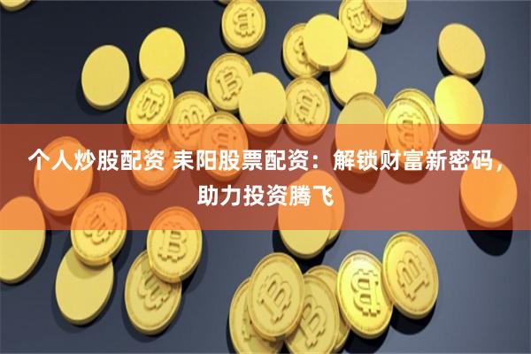 个人炒股配资 耒阳股票配资：解锁财富新密码，助力投资腾飞