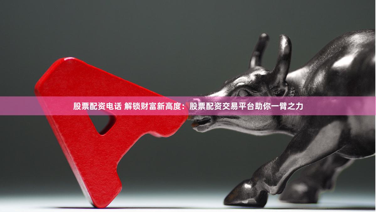 股票配资电话 解锁财富新高度：股票配资交易平台助你一臂之力