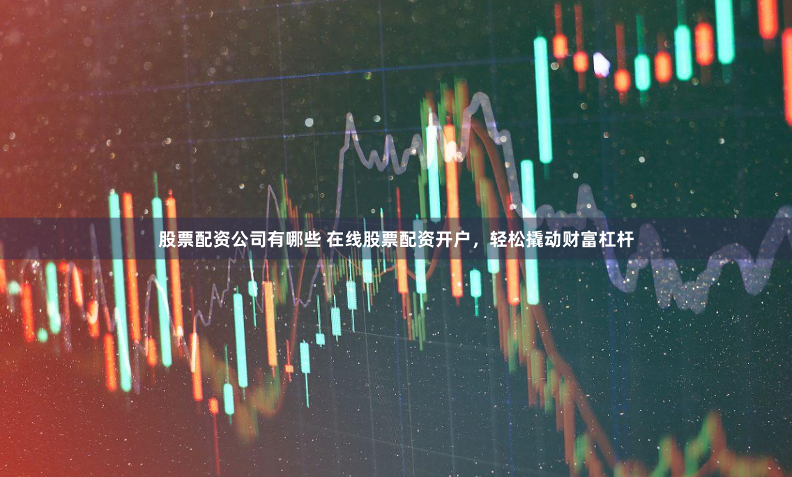 股票配资公司有哪些 在线股票配资开户，轻松撬动财富杠杆