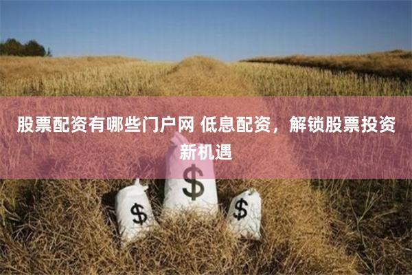 股票配资有哪些门户网 低息配资，解锁股票投资新机遇