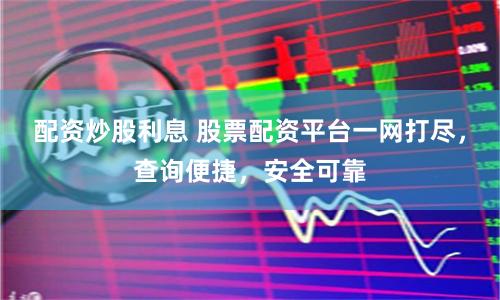 配资炒股利息 股票配资平台一网打尽，查询便捷，安全可靠