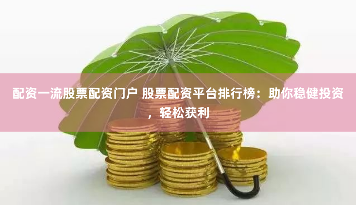 配资一流股票配资门户 股票配资平台排行榜：助你稳健投资，轻松获利