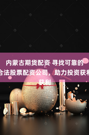 内蒙古期货配资 寻找可靠的合法股票配资公司，助力投资获利