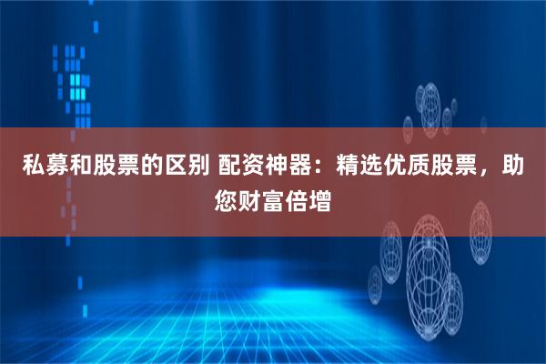 私募和股票的区别 配资神器：精选优质股票，助您财富倍增