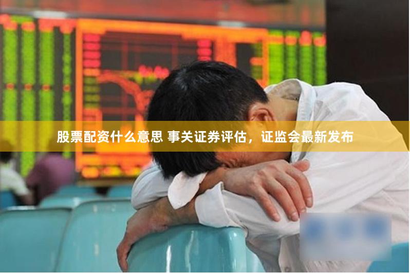 股票配资什么意思 事关证券评估，证监会最新发布