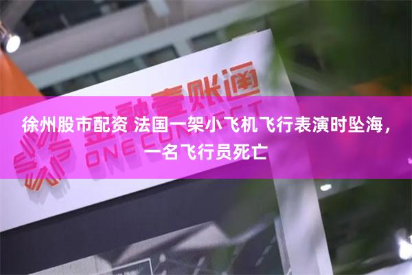 徐州股市配资 法国一架小飞机飞行表演时坠海，一名飞行员死亡