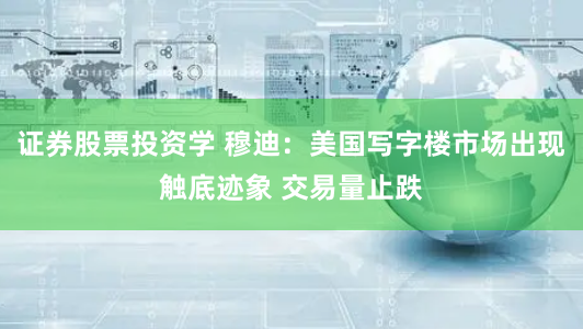 证券股票投资学 穆迪：美国写字楼市场出现触底迹象 交易量止跌