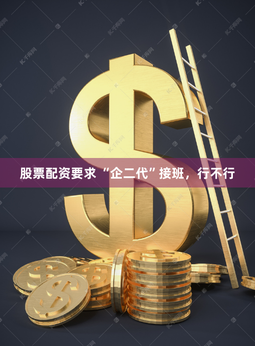 股票配资要求 “企二代”接班，行不行