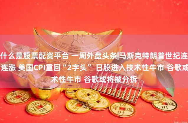 什么是股票配资平台 一周外盘头条|马斯克特朗普世纪连麦 美股七连涨 美国CPI重回“2字头” 日股进入技术性牛市 谷歌或将被分拆