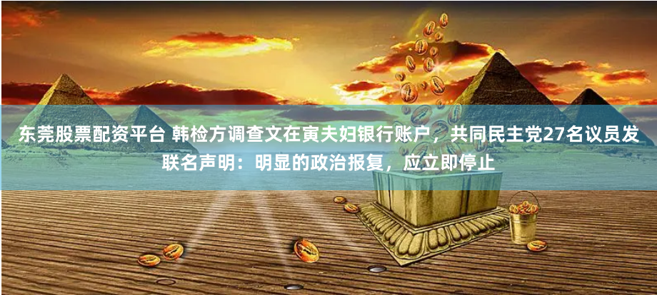 东莞股票配资平台 韩检方调查文在寅夫妇银行账户，共同民主党27名议员发联名声明：明显的政治报复，应立即停止
