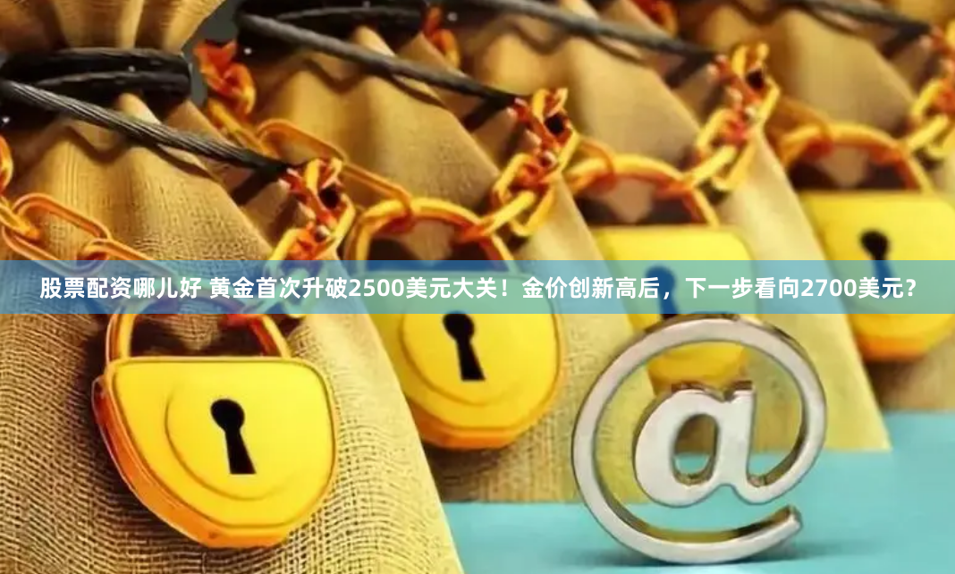 股票配资哪儿好 黄金首次升破2500美元大关！金价创新高后，下一步看向2700美元？