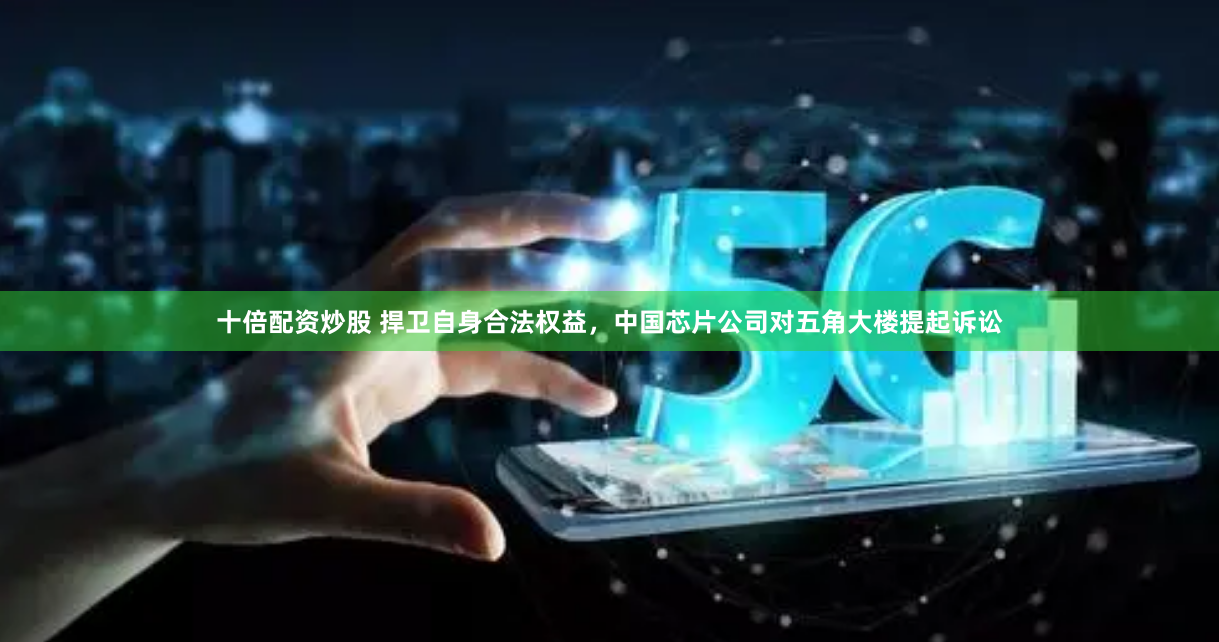 十倍配资炒股 捍卫自身合法权益，中国芯片公司对五角大楼提起诉讼