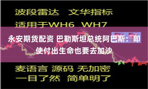 永安期货配资 巴勒斯坦总统阿巴斯：即使付出生命也要去加沙