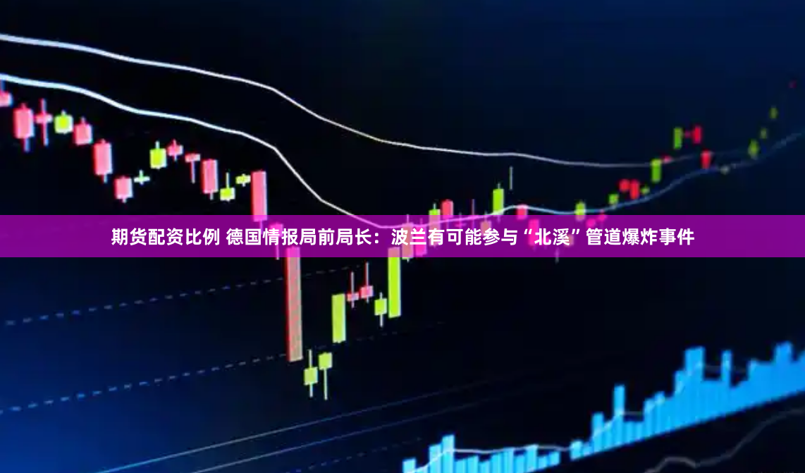 期货配资比例 德国情报局前局长：波兰有可能参与“北溪”管道爆炸事件