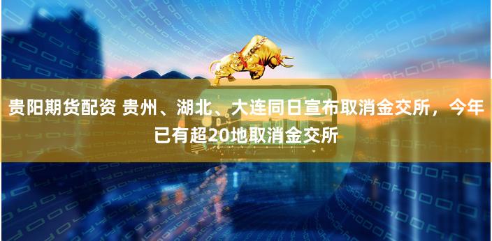 贵阳期货配资 贵州、湖北、大连同日宣布取消金交所，今年已有超20地取消金交所