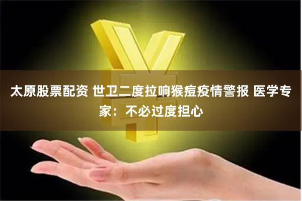 太原股票配资 世卫二度拉响猴痘疫情警报 医学专家：不必过度担心