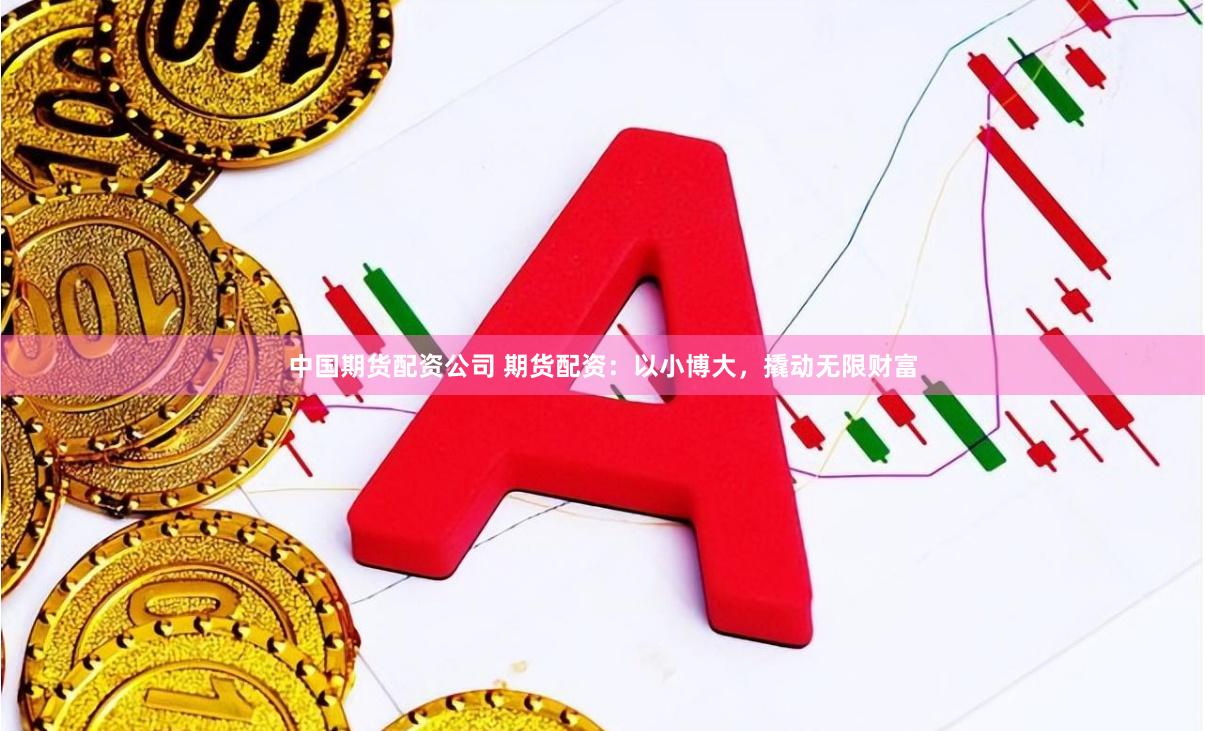 中国期货配资公司 期货配资：以小博大，撬动无限财富