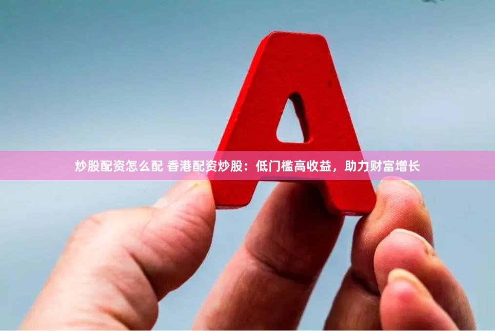 炒股配资怎么配 香港配资炒股：低门槛高收益，助力财富增长