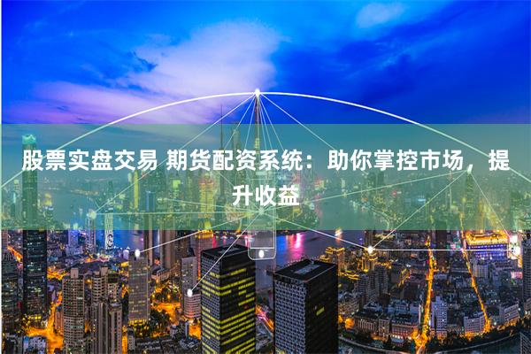 股票实盘交易 期货配资系统：助你掌控市场，提升收益