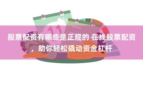 股票配资有哪些是正规的 在线股票配资，助你轻松撬动资金杠杆