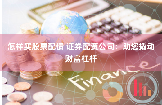 怎样买股票配债 证券配资公司：助您撬动财富杠杆