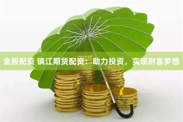 金股配资 镇江期货配资：助力投资，实现财富梦想