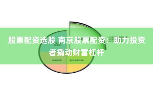 股票配资选股 南京股票配资：助力投资者撬动财富杠杆