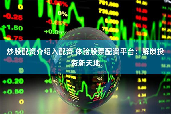 炒股配资介绍入配资 体验股票配资平台：解锁投资新天地