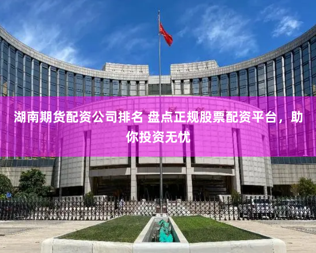 湖南期货配资公司排名 盘点正规股票配资平台，助你投资无忧